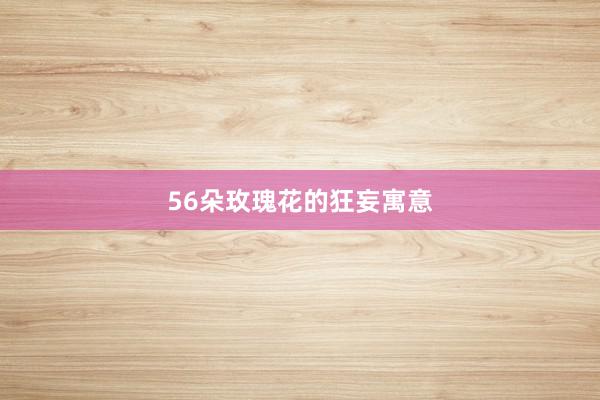 56朵玫瑰花的狂妄寓意